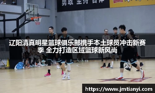 辽阳清真明星篮球俱乐部携手本土球员冲击新赛季 全力打造区域篮球新风尚