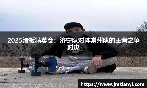 2025滑板精英赛：济宁队对阵常州队的王者之争对决