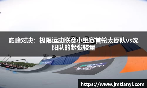 巅峰对决：极限运动联赛小组赛首轮太原队vs沈阳队的紧张较量