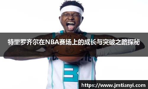 特里罗齐尔在NBA赛场上的成长与突破之路探秘