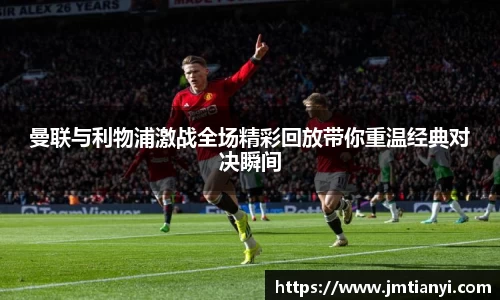 曼联与利物浦激战全场精彩回放带你重温经典对决瞬间